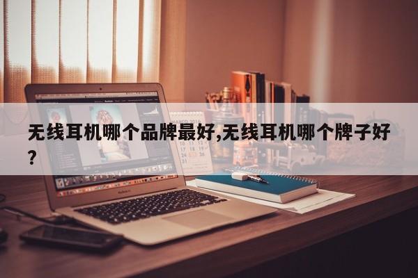 无线耳机哪个品牌最好,无线耳机哪个牌子好?