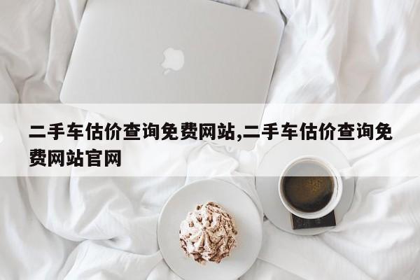 二手车估价查询免费网站,二手车估价查询免费网站官网