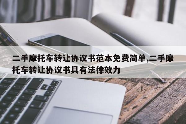 二手摩托车转让协议书范本免费简单,二手摩托车转让协议书具有法律效力