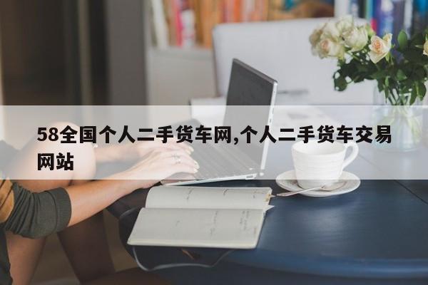 58全国个人二手货车网,个人二手货车交易网站