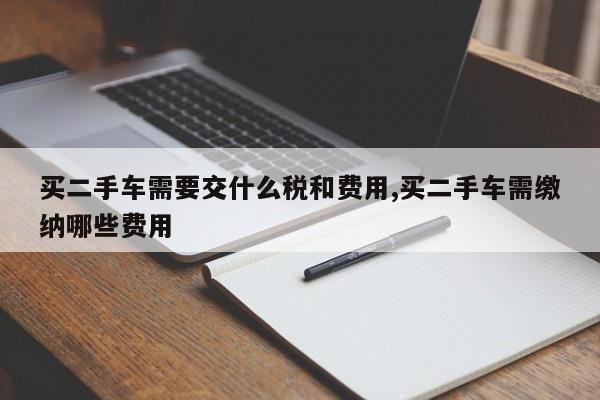 买二手车需要交什么税和费用,买二手车需缴纳哪些费用