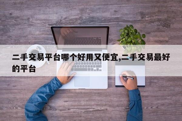 二手交易平台哪个好用又便宜,二手交易最好的平台