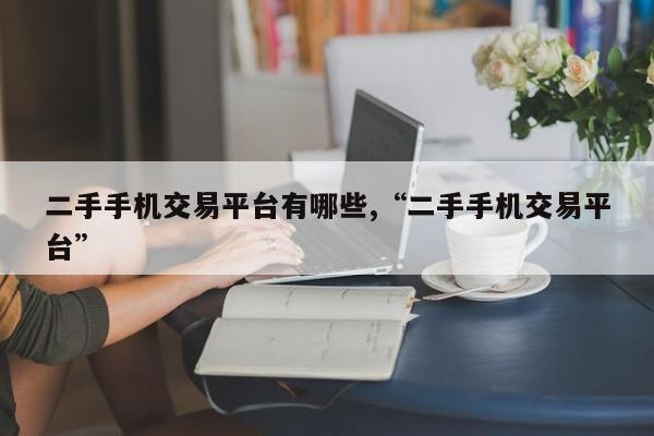 二手手机交易平台有哪些,“二手手机交易平台”