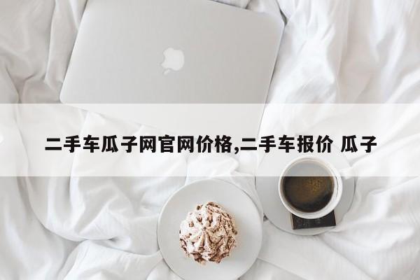 二手车瓜子网官网价格,二手车报价 瓜子