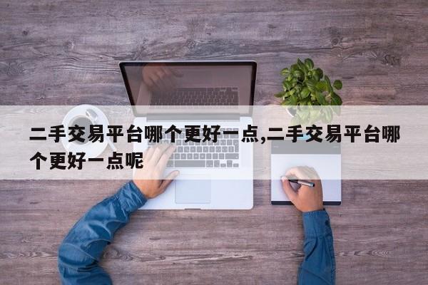 二手交易平台哪个更好一点,二手交易平台哪个更好一点呢