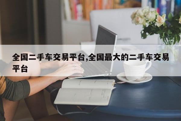 全国二手车交易平台,全国最大的二手车交易平台